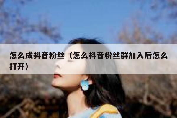 怎么成抖音粉丝(怎么抖音粉丝群加入后怎么打开) 第1张 怎么成抖音粉丝(怎么抖音粉丝群加入后怎么打开) 第1张