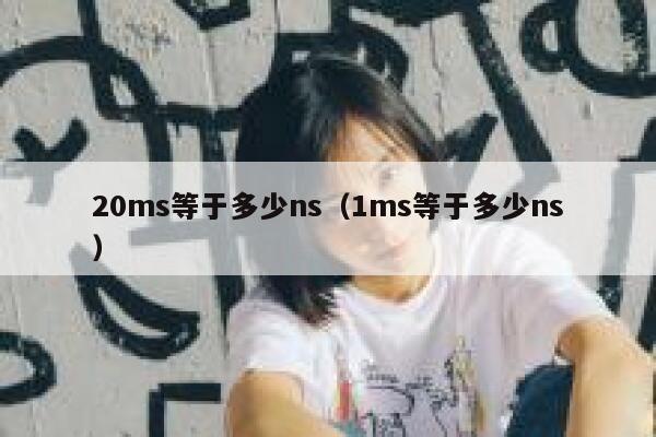 20ms等于多少ns(1ms等于多少ns) 第1张 20ms等于多少ns(1ms等于多少ns) 第1张