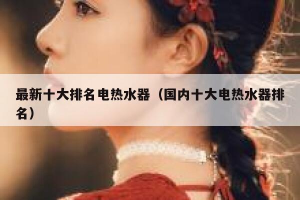 最新十大排名电热水器(国内十大电热水器排名) 第1张 最新十大排名电热水器(国内十大电热水器排名) 第1张
