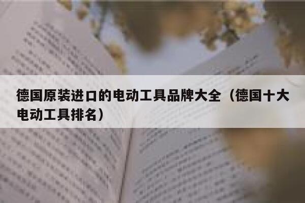 德国原装进口的电动工具品牌大全(德国十大电动工具排名) 第1张 德国原装进口的电动工具品牌大全(德国十大电动工具排名) 第1张