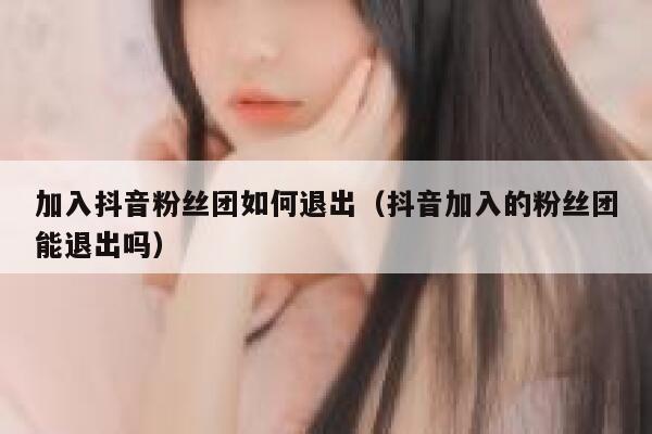 加入抖音粉丝团如何退出(抖音加入的粉丝团能退出吗) 第1张 加入抖音粉丝团如何退出(抖音加入的粉丝团能退出吗) 第1张