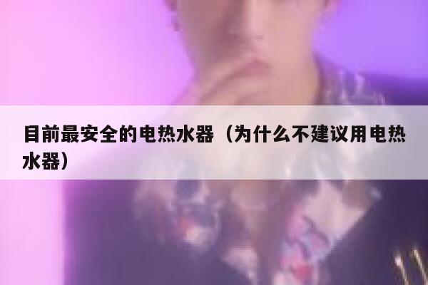 目前最安全的电热水器(为什么不建议用电热水器) 第1张 目前最安全的电热水器(为什么不建议用电热水器) 第1张