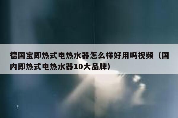 德国宝即热式电热水器怎么样好用吗视频（国内即热式电热水器10大品牌） 第1张