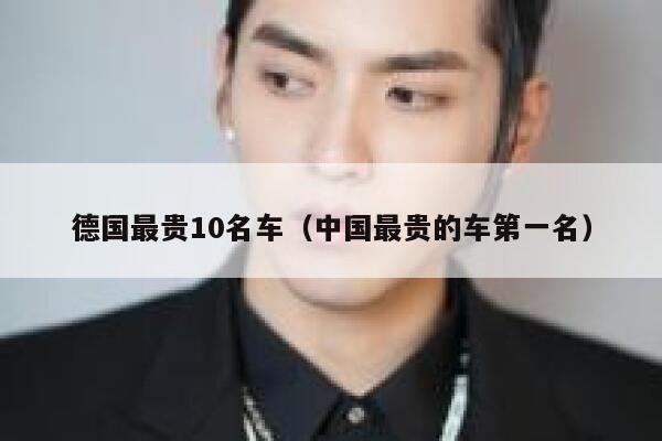德国最贵10名车(中国最贵的车第一名) 第1张 德国最贵10名车(中国最贵的车第一名) 第1张