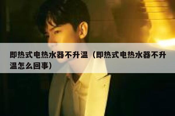 即热式电热水器不升温(即热式电热水器不升温怎么回事) 第1张 即热式电热水器不升温(即热式电热水器不升温怎么回事) 第1张