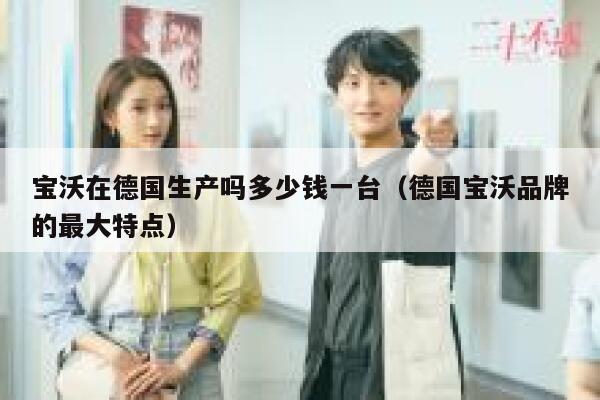 宝沃在德国生产吗多少钱一台（德国宝沃品牌的最大特点） 第1张