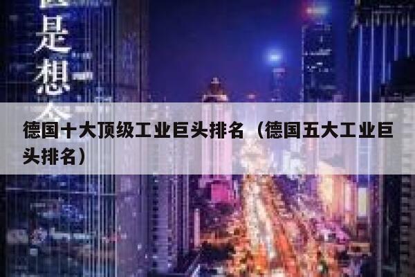 德国十大顶级工业巨头排名(德国五大工业巨头排名) 第1张 德国十大顶级工业巨头排名(德国五大工业巨头排名) 第1张