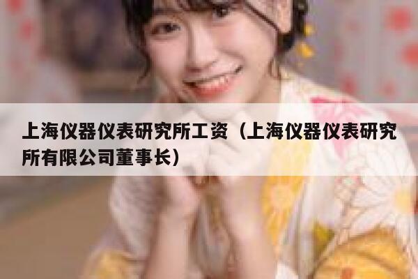 上海仪器仪表研究所工资(上海仪器仪表研究所有限公司董事长) 第1张 上海仪器仪表研究所工资(上海仪器仪表研究所有限公司董事长) 第1张