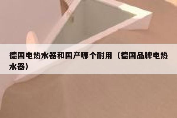 德国电热水器和国产哪个耐用（德国品牌电热水器） 第1张