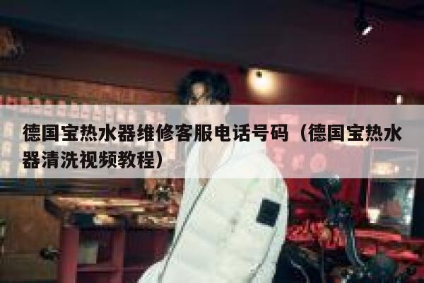 德国宝热水器维修客服电话号码(德国宝热水器清洗视频教程) 第1张 德国宝热水器维修客服电话号码(德国宝热水器清洗视频教程) 第1张