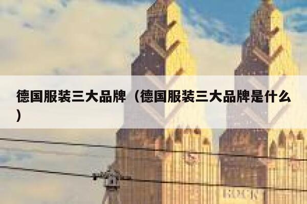 德国服装三大品牌(德国服装三大品牌是什么) 第1张 德国服装三大品牌(德国服装三大品牌是什么) 第1张