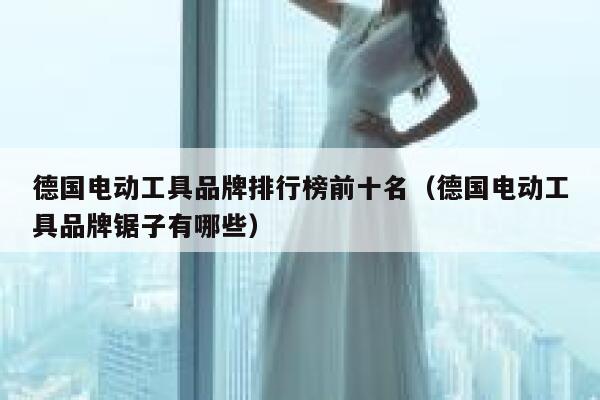 德国电动工具品牌排行榜前十名(德国电动工具品牌锯子有哪些) 第1张 德国电动工具品牌排行榜前十名(德国电动工具品牌锯子有哪些) 第1张