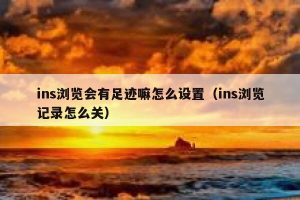 ins浏览会有足迹嘛怎么设置(ins浏览记录怎么关) 第1张 ins浏览会有足迹嘛怎么设置(ins浏览记录怎么关) 第1张