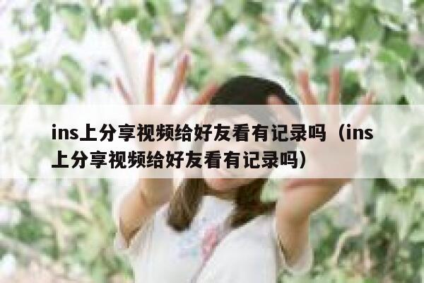 ins上分享视频给好友看有记录吗(ins上分享视频给好友看有记录吗) 第1张 ins上分享视频给好友看有记录吗(ins上分享视频给好友看有记录吗) 第1张