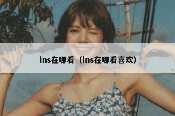 ins在哪看(ins在哪看喜欢) 第1张 ins在哪看(ins在哪看喜欢) 第1张