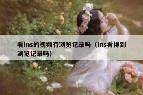 看ins的视频有浏览记录吗(ins看得到浏览记录吗) 第1张 看ins的视频有浏览记录吗(ins看得到浏览记录吗) 第1张