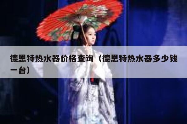 德恩特热水器价格查询(德恩特热水器多少钱一台) 第1张 德恩特热水器价格查询(德恩特热水器多少钱一台) 第1张