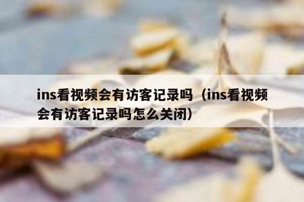 ins看视频会有访客记录吗(ins看视频会有访客记录吗怎么关闭) 第1张 ins看视频会有访客记录吗(ins看视频会有访客记录吗怎么关闭) 第1张