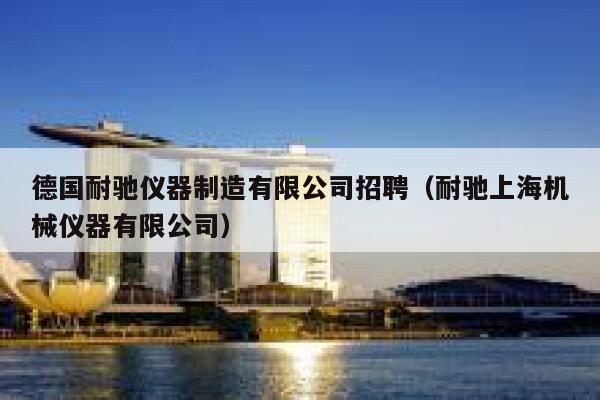 德国耐驰仪器制造有限公司招聘（耐驰上海机械仪器有限公司） 第1张
