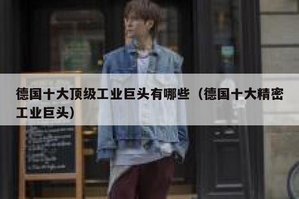 德国十大顶级工业巨头有哪些(德国十大精密工业巨头) 第1张 德国十大顶级工业巨头有哪些(德国十大精密工业巨头) 第1张