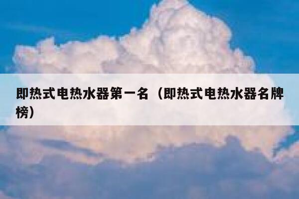 即热式电热水器第一名（即热式电热水器名牌榜） 第1张