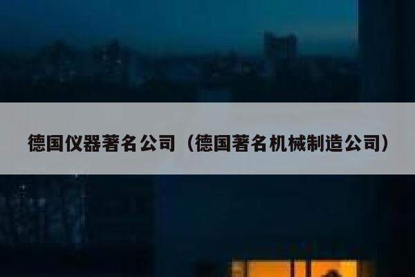 德国仪器著名公司(德国著名机械制造公司) 第1张 德国仪器著名公司(德国著名机械制造公司) 第1张