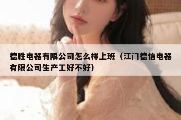 德胜电器有限公司怎么样上班(江门德信电器有限公司生产工好不好) 第1张 德胜电器有限公司怎么样上班(江门德信电器有限公司生产工好不好) 第1张