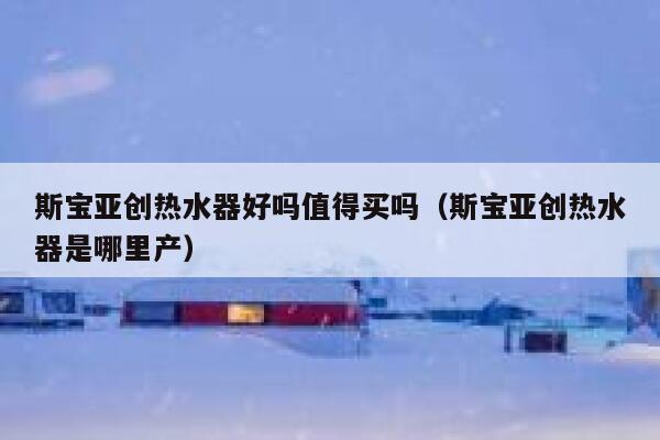 斯宝亚创热水器好吗值得买吗(斯宝亚创热水器是哪里产) 第1张 斯宝亚创热水器好吗值得买吗(斯宝亚创热水器是哪里产) 第1张