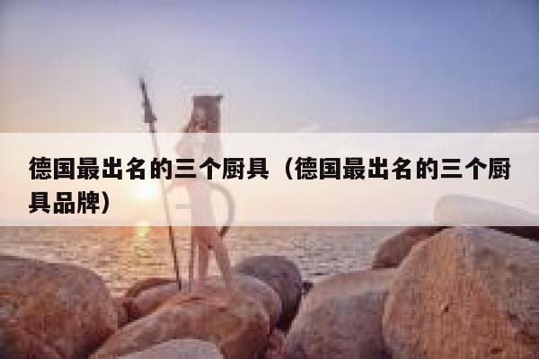 德国最出名的三个厨具(德国最出名的三个厨具品牌) 第1张 德国最出名的三个厨具(德国最出名的三个厨具品牌) 第1张