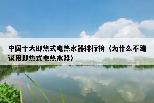 中国十大即热式电热水器排行榜(为什么不建议用即热式电热水器) 第1张 中国十大即热式电热水器排行榜(为什么不建议用即热式电热水器) 第1张