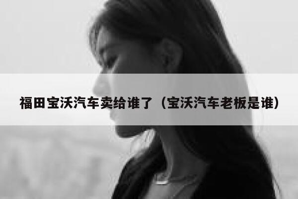 福田宝沃汽车卖给谁了(宝沃汽车老板是谁) 第1张 福田宝沃汽车卖给谁了(宝沃汽车老板是谁) 第1张