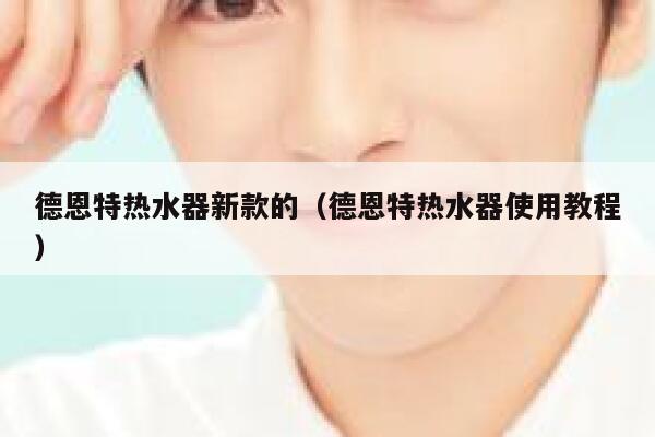 德恩特热水器新款的(德恩特热水器使用教程) 第1张 德恩特热水器新款的(德恩特热水器使用教程) 第1张