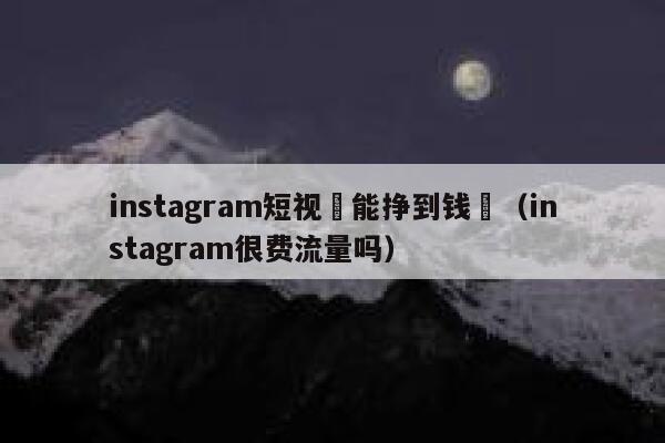 instagram短视頻能挣到钱嗎(instagram很费流量吗) 第1张 instagram短视頻能挣到钱嗎(instagram很费流量吗) 第1张