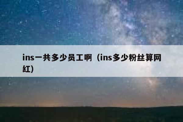 ins一共多少员工啊(ins多少粉丝算网红) 第1张 ins一共多少员工啊(ins多少粉丝算网红) 第1张