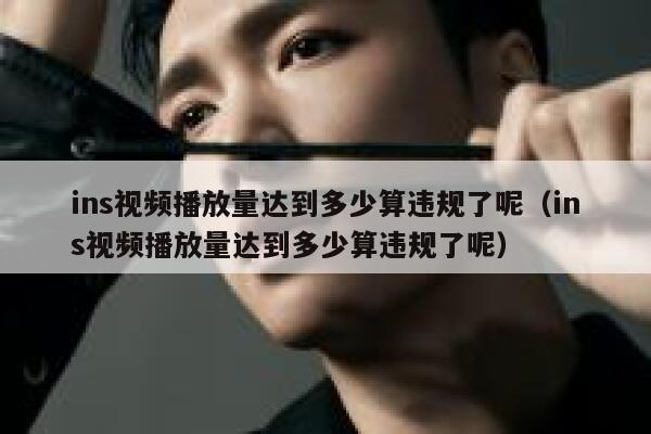 ins视频播放量达到多少算违规了呢(ins视频播放量达到多少算违规了呢) 第1张 ins视频播放量达到多少算违规了呢(ins视频播放量达到多少算违规了呢) 第1张