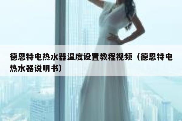 德恩特电热水器温度设置教程视频(德恩特电热水器说明书) 第1张 德恩特电热水器温度设置教程视频(德恩特电热水器说明书) 第1张