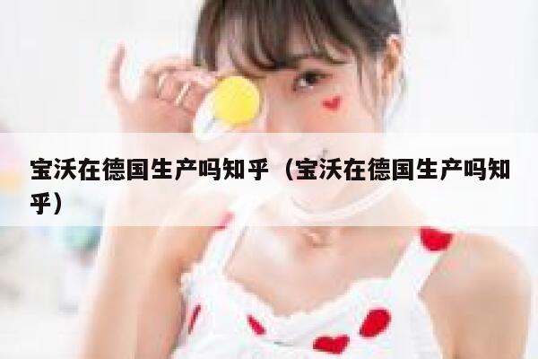 宝沃在德国生产吗知乎(宝沃在德国生产吗知乎) 第1张 宝沃在德国生产吗知乎(宝沃在德国生产吗知乎) 第1张