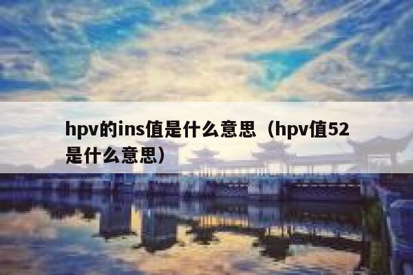 hpv的ins值是什么意思(hpv值52是什么意思) 第1张 hpv的ins值是什么意思(hpv值52是什么意思) 第1张