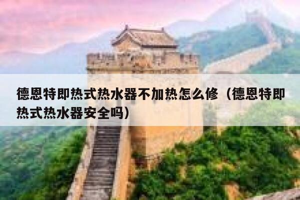德恩特即热式热水器不加热怎么修(德恩特即热式热水器安全吗) 第1张 德恩特即热式热水器不加热怎么修(德恩特即热式热水器安全吗) 第1张