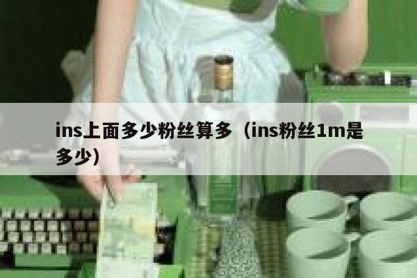 ins上面多少粉丝算多(ins粉丝1m是多少) 第1张 ins上面多少粉丝算多(ins粉丝1m是多少) 第1张