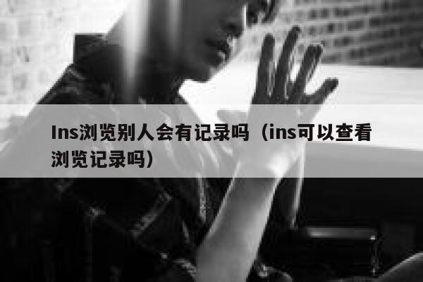 Ins浏览别人会有记录吗(ins可以查看浏览记录吗) 第1张 Ins浏览别人会有记录吗(ins可以查看浏览记录吗) 第1张