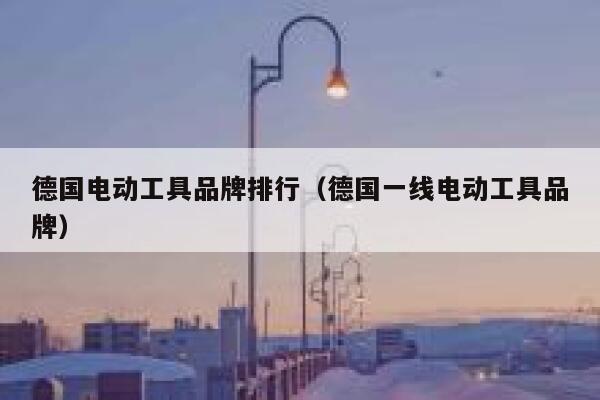 德国电动工具品牌排行(德国一线电动工具品牌) 第1张 德国电动工具品牌排行(德国一线电动工具品牌) 第1张