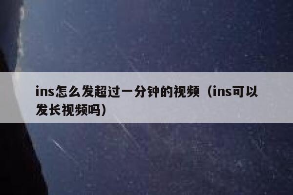ins怎么发超过一分钟的视频(ins可以发长视频吗) 第1张 ins怎么发超过一分钟的视频(ins可以发长视频吗) 第1张