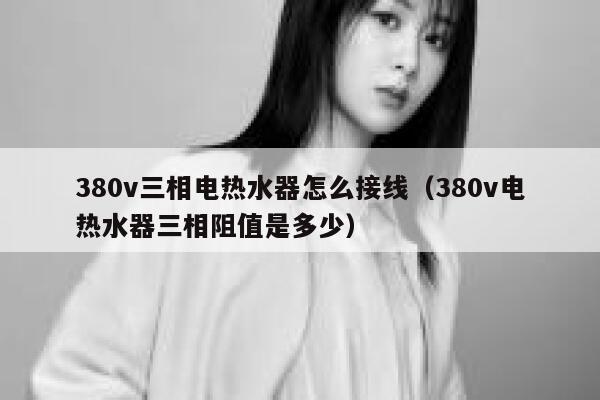 380v三相电热水器怎么接线(380v电热水器三相阻值是多少) 第1张 380v三相电热水器怎么接线(380v电热水器三相阻值是多少) 第1张