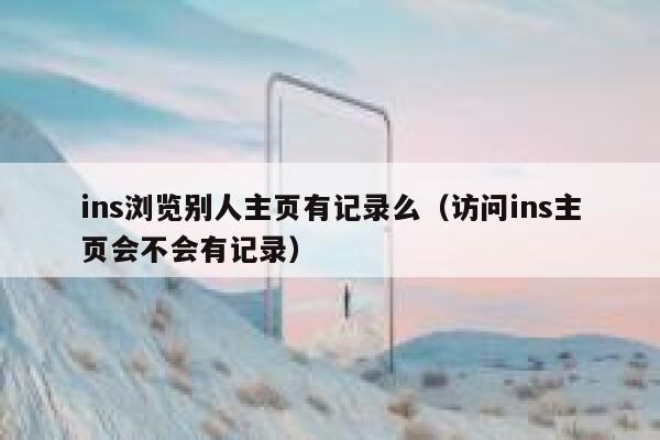 ins浏览别人主页有记录么(访问ins主页会不会有记录) 第1张 ins浏览别人主页有记录么(访问ins主页会不会有记录) 第1张