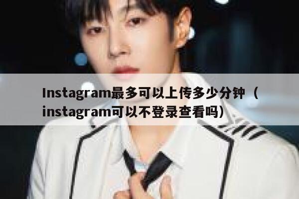 Instagram最多可以上传多少分钟（instagram可以不登录查看吗） 第1张
