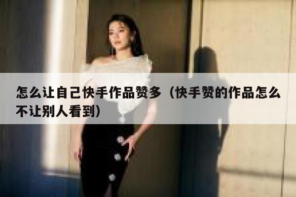 怎么让自己快手作品赞多(快手赞的作品怎么不让别人看到) 第1张 怎么让自己快手作品赞多(快手赞的作品怎么不让别人看到) 第1张