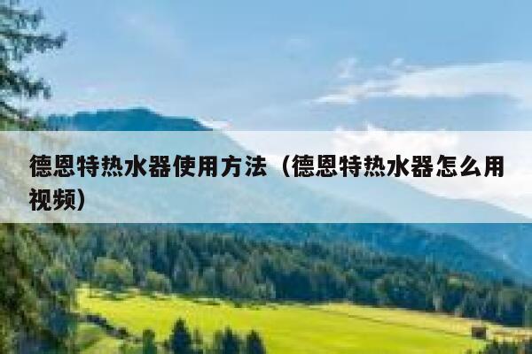 德恩特热水器使用方法(德恩特热水器怎么用视频) 第1张 德恩特热水器使用方法(德恩特热水器怎么用视频) 第1张