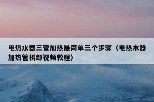 电热水器三管加热最简单三个步骤（电热水器加热管拆卸视频教程） 第1张
