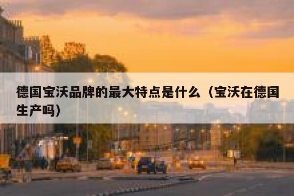 德国宝沃品牌的最大特点是什么（宝沃在德国生产吗） 第1张